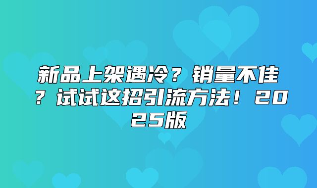 新品上架遇冷？销量不佳？试试这招引流方法！2025版