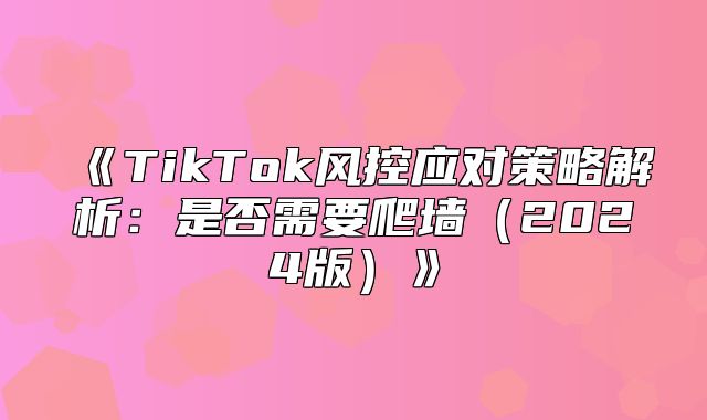 TikTok风控应对策略解析：是否需要爬墙2025版