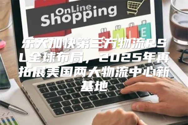乐天加快第三方物流RSL全球布局，2025年再拓展美国两大物流中心新基地