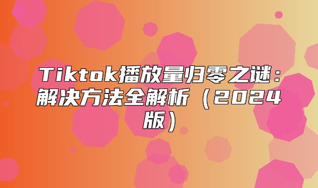 Tiktok播放量归零之谜：解决方法全解析2025版