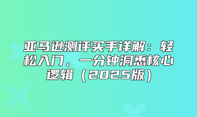 亚马逊测评买手详解：轻松入门，一分钟洞悉核心逻辑2025版