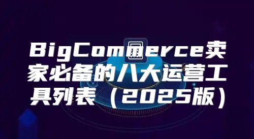 BigCommerce卖家必备的八大运营工具列表2025版