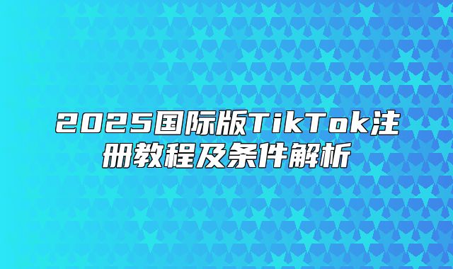 2025国际版TikTok注册教程及条件解析