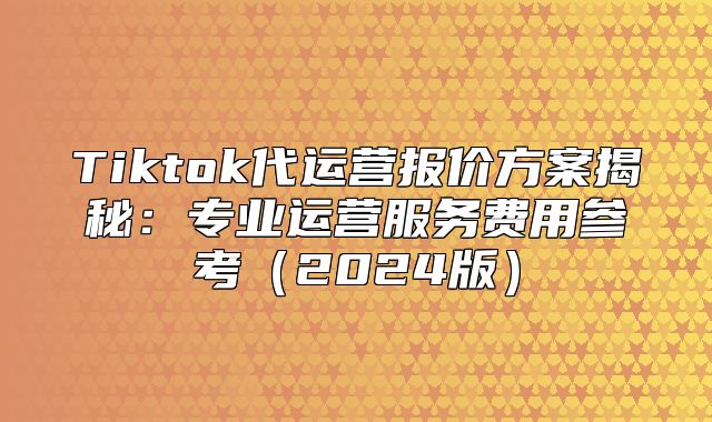 Tiktok代运营报价方案揭秘：专业运营服务费用参考2025版