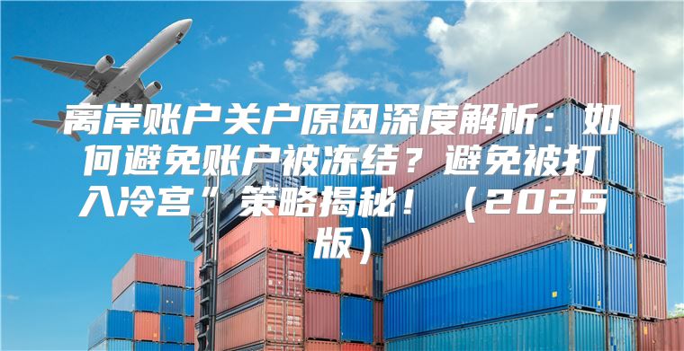 离岸账户关户原因深度解析：如何避免账户被冻结？避免被打入冷宫”策略揭秘！2025版