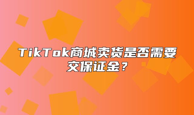 TikTok商城卖货是否需要交保证金？