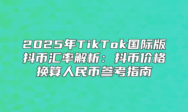 2025年TikTok国际版抖币汇率解析：抖币价格换算人民币参考指南