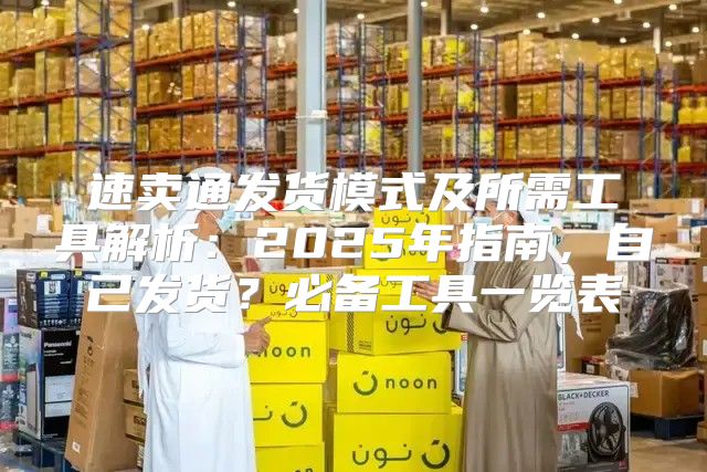 速卖通发货模式及所需工具解析：2025年指南，自己发货？必备工具一览表
