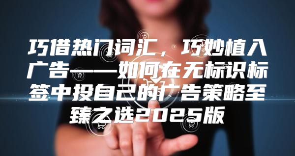 巧借热门词汇，巧妙植入广告——如何在无标识标签中投自己的广告策略至臻之选2025版