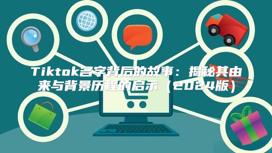 Tiktok名字背后的故事：揭秘其由来与背景历程的启示2025版