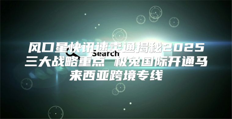 风口星快讯速卖通揭秘2025三大战略重点 极兔国际开通马来西亚跨境专线