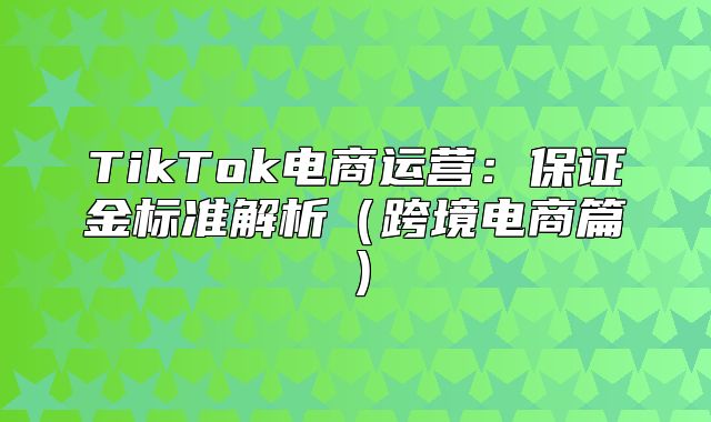 TikTok电商运营：保证金标准解析跨境电商篇