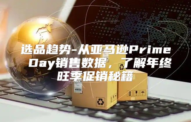 选品趋势-从亚马逊Prime Day销售数据，了解年终旺季促销秘籍