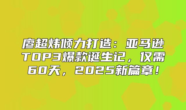 廖超炜倾力打造：亚马逊TOP3爆款诞生记，仅需60天，2025新篇章！