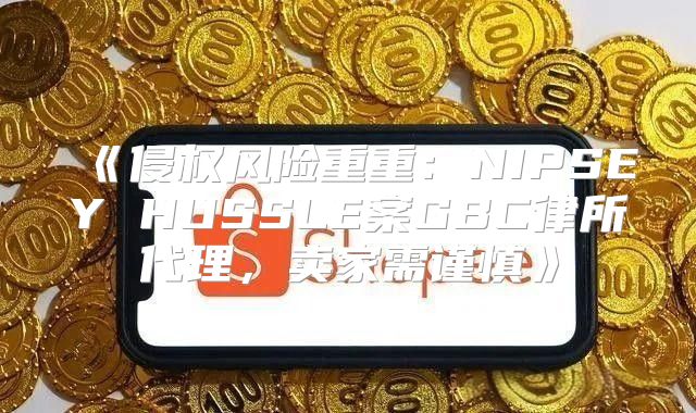 侵权风险重重：NIPSEYHUSSLE案GBC律所代理，卖家需谨慎