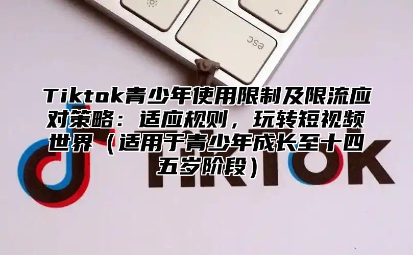 Tiktok青少年使用限制及限流应对策略：适应规则，玩转短视频世界适用于青少年成长至十四五岁阶段