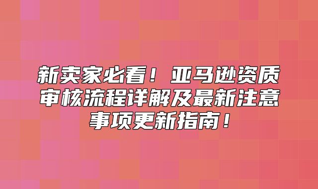 新卖家必看！亚马逊资质审核流程详解及最新注意事项更新指南！