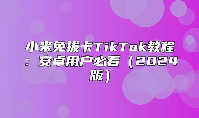 小米免拔卡TikTok教程：安卓用户必看2025版