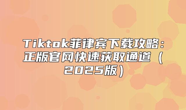 Tiktok菲律宾下载攻略：正版官网快速获取通道2025版