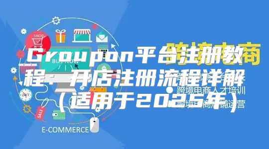 Groupon平台注册教程：开店注册流程详解适用于2025年