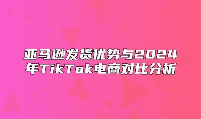 亚马逊发货优势与2025年TikTok电商对比分析