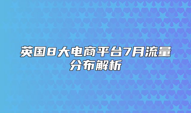 英国8大电商平台7月流量分布解析