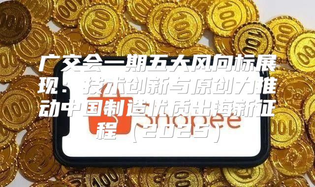广交会一期五大风向标展现：技术创新与原创力推动中国制造优质出海新征程2025