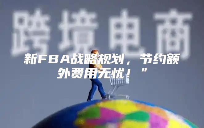 新FBA战略规划，节约额外费用无忧！”