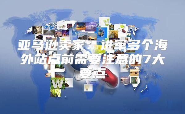 亚马逊卖家：进军多个海外站点前需要注意的7大要点