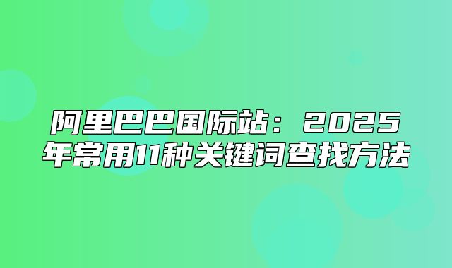阿里巴巴国际站：2025年常用11种关键词查找方法