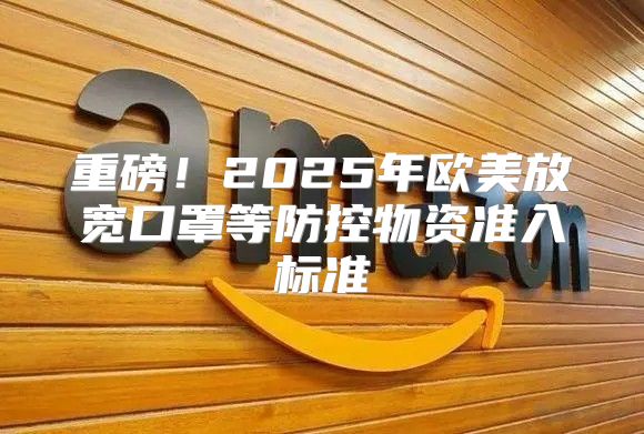 重磅！2025年欧美放宽口罩等防控物资准入标准