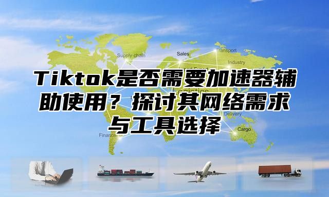Tiktok是否需要加速器辅助使用？探讨其网络需求与工具选择