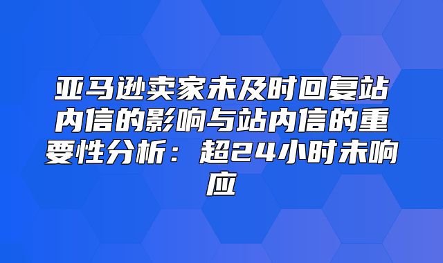 亚马逊卖家未及时回复站内信的影响与站内信的重要性分析：超24小时未响应