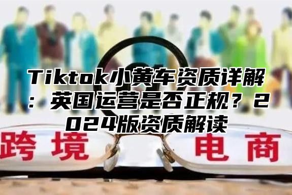 Tiktok小黄车资质详解：英国运营是否正规？2025版资质解读