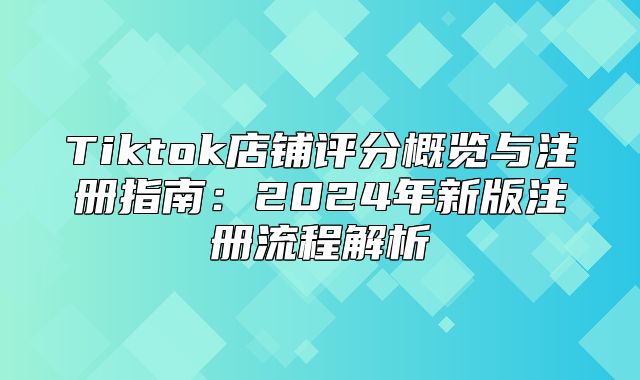 Tiktok店铺评分概览与注册指南：2025年新版注册流程解析