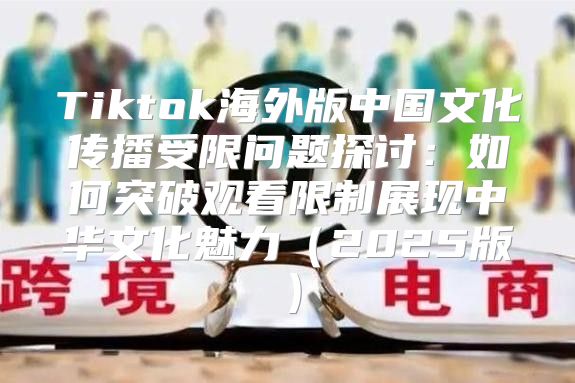 Tiktok海外版中国文化传播受限问题探讨：如何突破观看限制展现中华文化魅力2025版