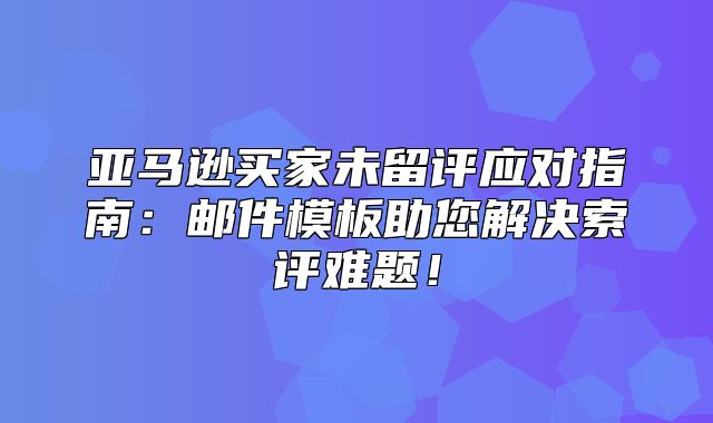 亚马逊买家未留评应对指南：邮件模板助您解决索评难题！