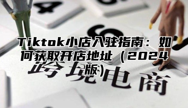 Tiktok小店入驻指南：如何获取开店地址2025版