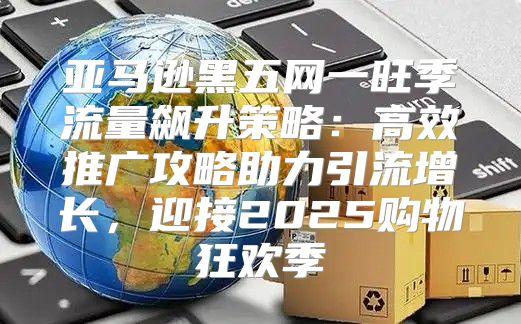 亚马逊黑五网一旺季流量飙升策略：高效推广攻略助力引流增长，迎接2025购物狂欢季