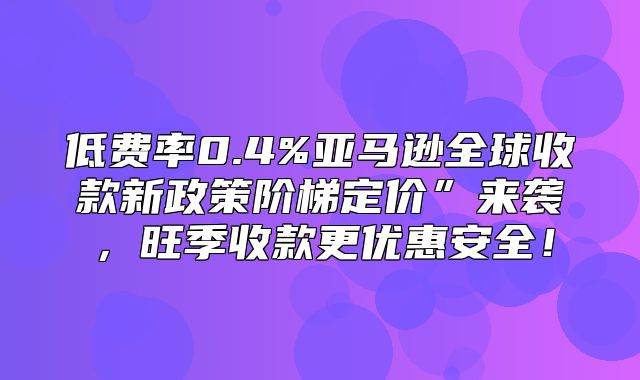 低费率0.4%亚马逊全球收款新政策阶梯定价”来袭，旺季收款更优惠安全！