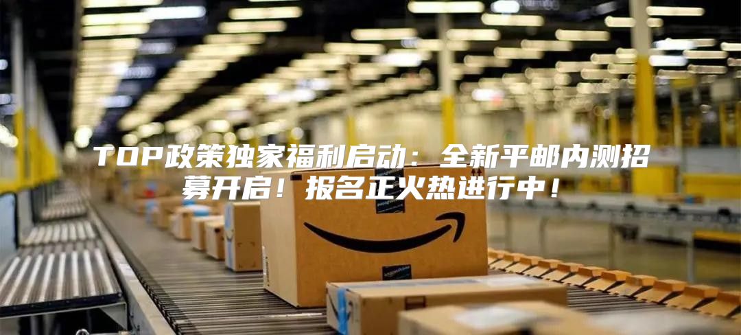 TOP政策独家福利启动：全新平邮内测招募开启！报名正火热进行中！