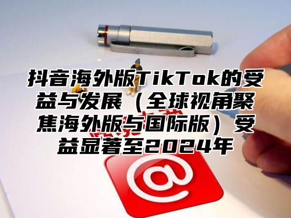 抖音海外版TikTok的受益与发展全球视角聚焦海外版与国际版受益显著至2025年