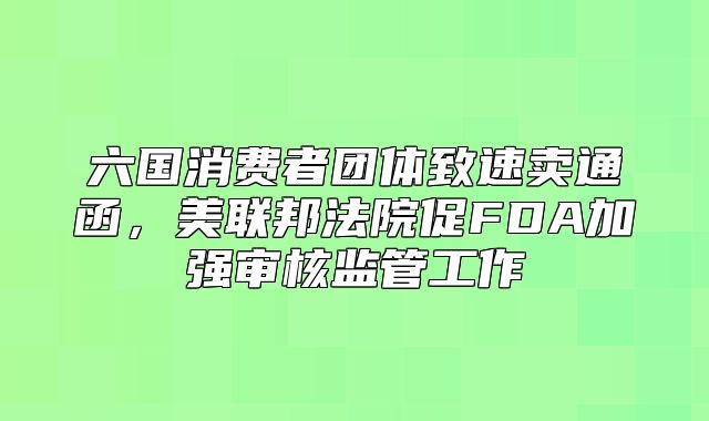 六国消费者团体致速卖通函，美联邦法院促FDA加强审核监管工作