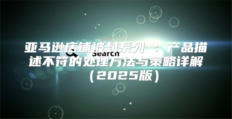 亚马逊店铺被封系列⑤：产品描述不符的处理方法与策略详解2025版