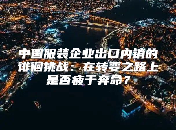中国服装企业出口内销的徘徊挑战：在转变之路上是否疲于奔命？