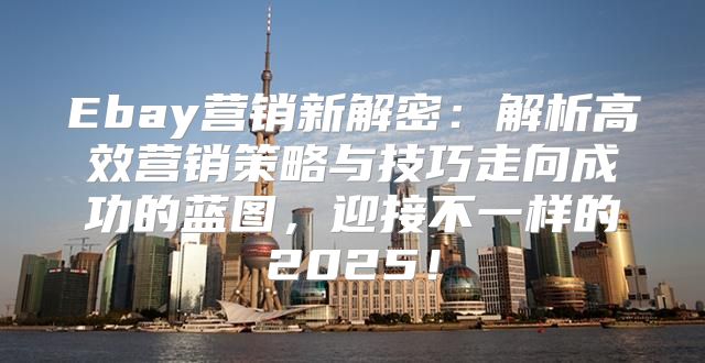 Ebay营销新解密：解析高效营销策略与技巧走向成功的蓝图，迎接不一样的2025！
