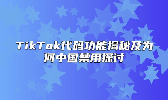 TikTok代码功能揭秘及为何中国禁用探讨