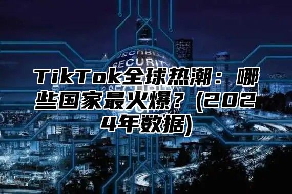 TikTok全球热潮：哪些国家最火爆？(2025年数据)