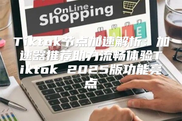 Tiktok节点加速解析：加速器推荐助力流畅体验Tiktok 2025版功能亮点