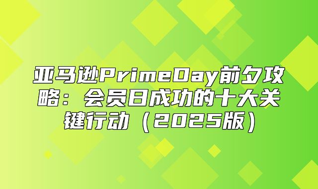 亚马逊PrimeDay前夕攻略：会员日成功的十大关键行动2025版